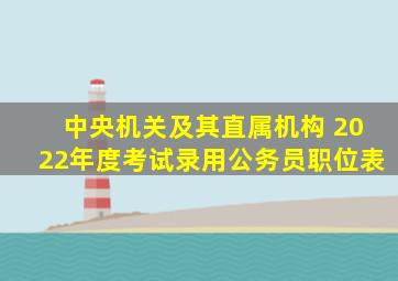 中央机关及其直属机构 2022年度考试录用公务员职位表